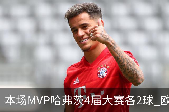 本场MVP哈弗茨4届大赛各2球 欧洲球员仅逊于凯恩姆巴佩